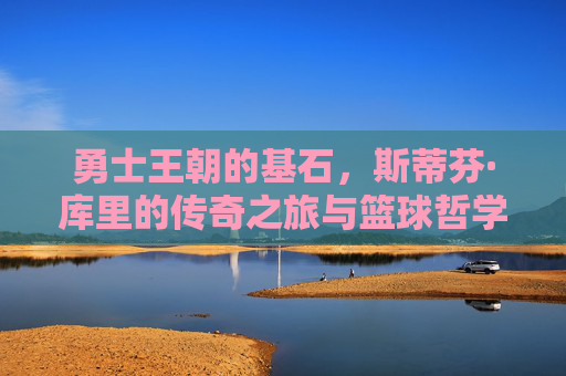 勇士王朝的基石，斯蒂芬·库里的传奇之旅与篮球哲学
