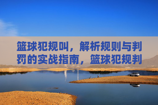 篮球犯规叫，解析规则与判罚的实战指南，篮球犯规判罚解析，规则与实战指南