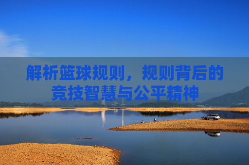 解析篮球规则，规则背后的竞技智慧与公平精神