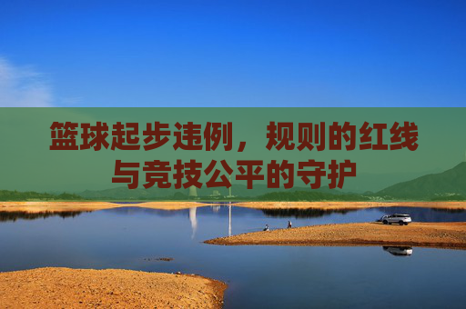 篮球起步违例，规则的红线与竞技公平的守护