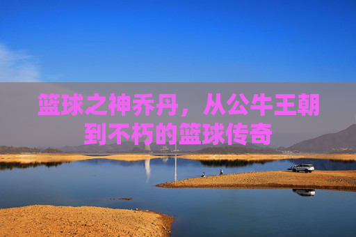 篮球之神乔丹,从公牛王朝到不朽的篮球传奇