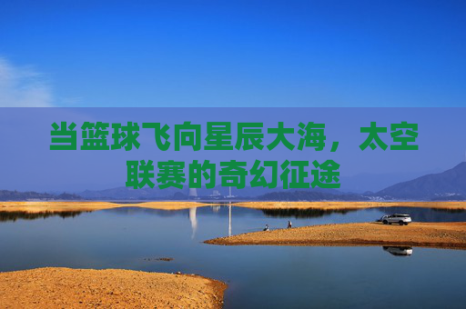 当篮球飞向星辰大海,太空联赛的奇幻征途