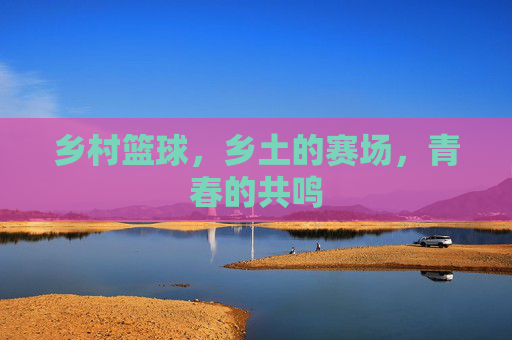 乡村篮球,乡土的赛场,青春的共鸣