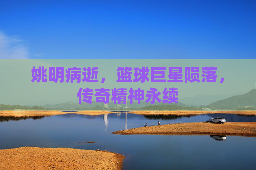 姚明病逝,篮球巨星陨落,传奇精神永续