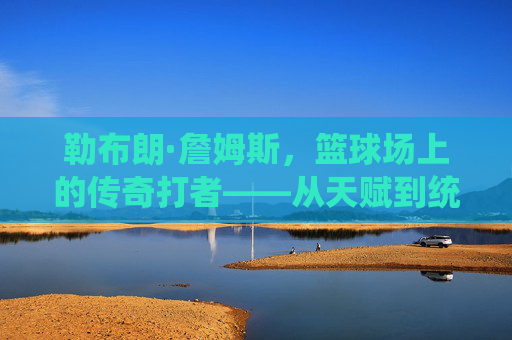 勒布朗·詹姆斯，篮球场上的传奇打者——从天赋到统治的全面解析