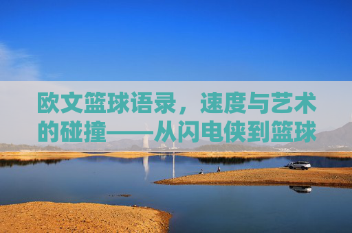 欧文篮球语录，速度与艺术的碰撞——从闪电侠到篮球哲学的深度解读，欧文篮球语录，速度与艺术的碰撞——从闪电侠到篮球哲学的深度解读