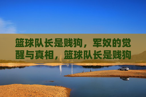 篮球队长是贱狗，军奴的觉醒与真相，篮球队长是贱狗，军奴的觉醒与真相