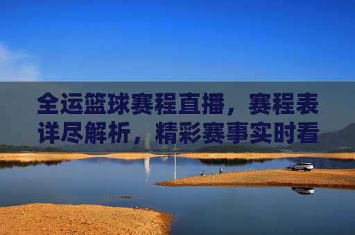 全运篮球赛程直播,赛程表详尽解析,精彩赛事实时看!