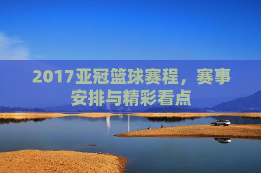 2017亚冠篮球赛程，赛事安排与精彩看点