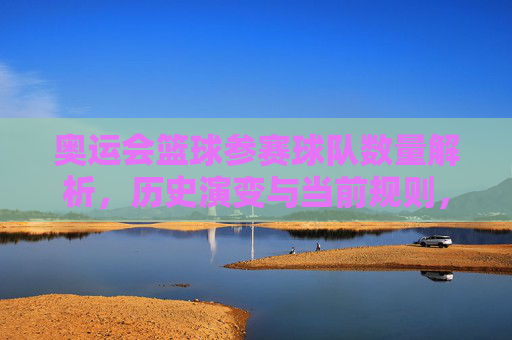 奥运会篮球参赛球队数量解析,历史演变与当前规则,奥运会篮球参赛球队数量,历史演变与当前规则解析
