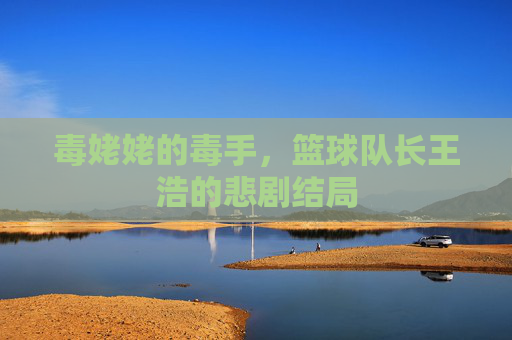 毒姥姥的毒手，篮球队长王浩的悲剧结局