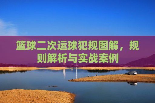 篮球二次运球犯规图解,规则解析与实战案例