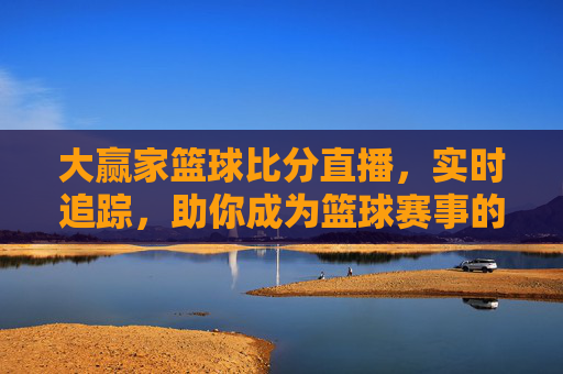 大赢家篮球比分直播，实时追踪，助你成为篮球赛事的大赢家