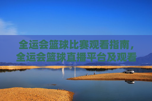 全运会篮球比赛观看指南,全运会篮球直播平台及观看攻略