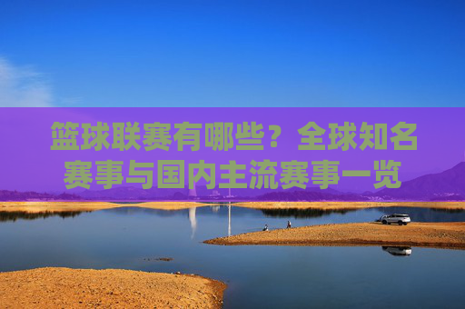 篮球联赛有哪些?全球知名赛事与国内主流赛事一览