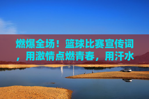 燃爆全场！篮球比赛宣传词，用激情点燃青春，用汗水书写荣耀，燃爆全场！篮球比赛，激情点燃青春，汗水书写荣耀