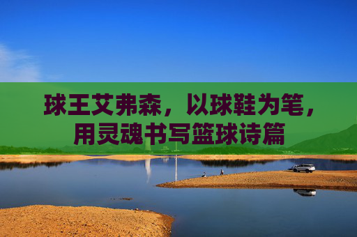球王艾弗森，以球鞋为笔，用灵魂书写篮球诗篇