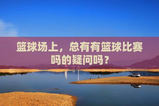 篮球场上，总有有篮球比赛吗的疑问吗？