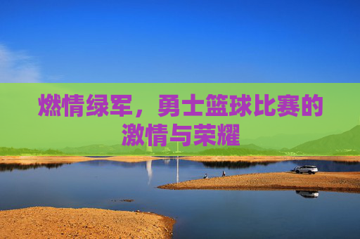 燃情绿军,勇士篮球比赛的激情与荣耀