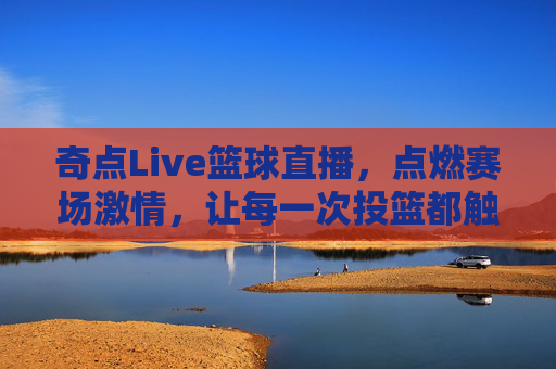 奇点Live篮球直播,点燃赛场激情,让每一次投篮都触手可及