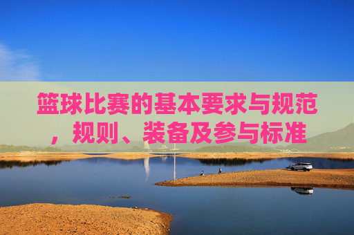 篮球比赛的基本要求与规范,规则、装备及参与标准