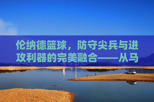 伦纳德篮球,防守尖兵与进攻利器的完美融合——从马刺到快船,科怀·伦纳德的赛场传奇