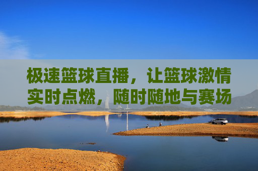 极速篮球直播，让篮球激情实时点燃，随时随地与赛场共频，极速篮球直播，实时点燃篮球激情，与赛场共频