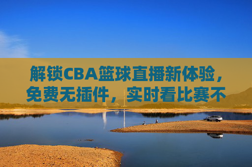 解锁CBA篮球直播新体验,免费无插件,实时看比赛不卡顿!