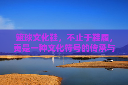 篮球文化鞋,不止于鞋履,更是一种文化符号的传承与时尚表达