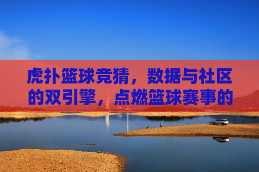 虎扑篮球竞猜，数据与社区的双引擎，点燃篮球赛事的预测热情