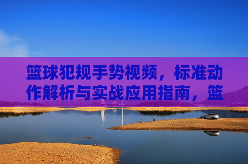 篮球犯规手势视频,标准动作解析与实战应用指南,篮球犯规手势视频,标准动作解析与实战应用指南