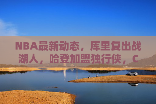 NBA最新动态,库里复出战湖人,哈登加盟独行侠,CBA广东队再传好消息