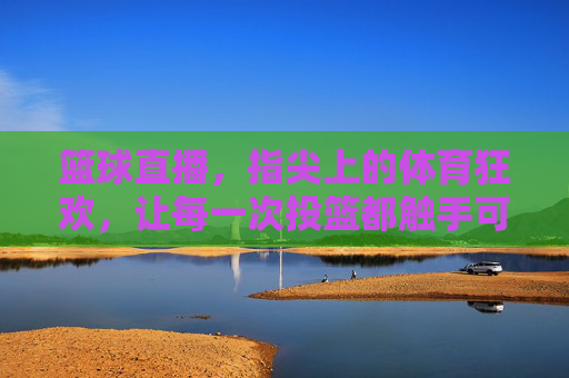 篮球直播，指尖上的体育狂欢，让每一次投篮都触手可及的激情体验