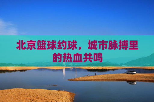 北京篮球约球，城市脉搏里的热血共鸣