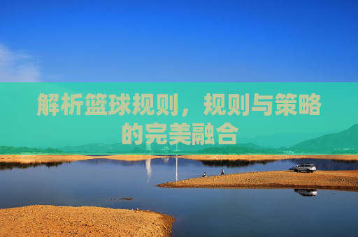 解析篮球规则,规则与策略的完美融合