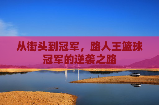从街头到冠军,路人王篮球冠军的逆袭之路