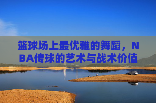 篮球场上最优雅的舞蹈，NBA传球的艺术与战术价值