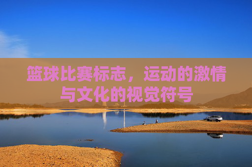 篮球比赛标志,运动的激情与文化的视觉符号