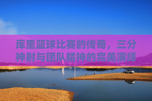 库里篮球比赛的传奇,三分神射与团队精神的完美演绎