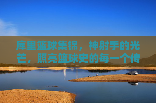 库里篮球集锦,神射手的光芒,照亮篮球史的每一个传奇瞬间