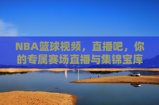 NBA篮球视频,直播吧,你的专属赛场直播与集锦宝库,尽享篮球魅力全维度体验