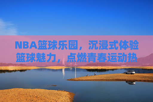 NBA篮球乐园，沉浸式体验篮球魅力，点燃青春运动热情，NBA篮球乐园，沉浸式体验篮球魅力，点燃青春运动热情