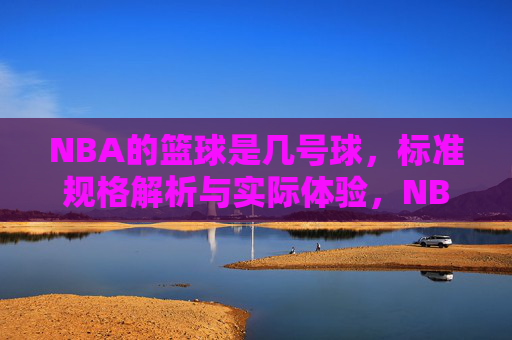 NBA的篮球是几号球，标准规格解析与实际体验，NBA篮球型号解析，标准规格与实际体验