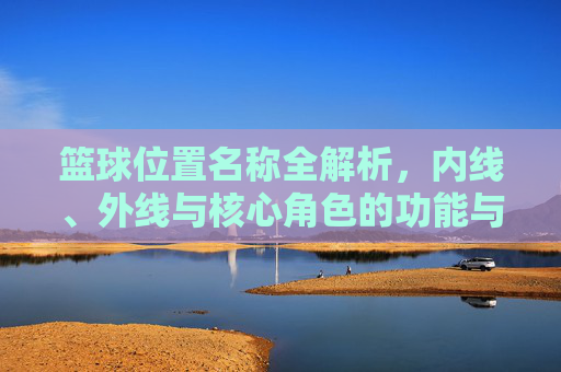 篮球位置名称全解析，内线、外线与核心角色的功能与演变