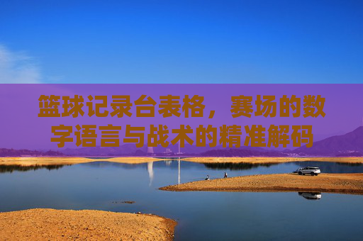 篮球记录台表格，赛场的数字语言与战术的精准解码