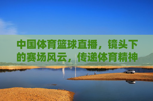 中国体育篮球直播，镜头下的赛场风云，传递体育精神的力量——从传统到数字化的跨越与传承
