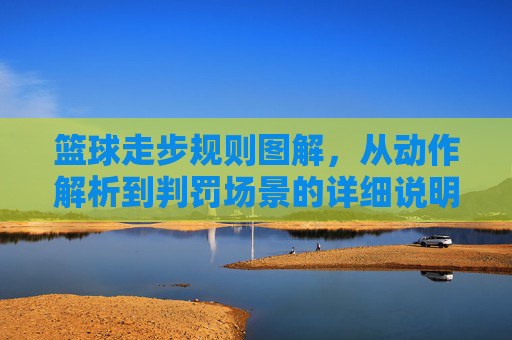 篮球走步规则图解，从动作解析到判罚场景的详细说明