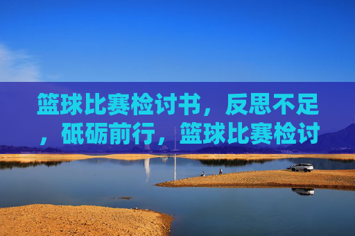 篮球比赛检讨书，反思不足，砥砺前行，篮球比赛检讨书，反思不足，砥砺前行