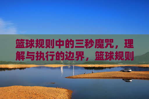 篮球规则中的三秒魔咒,理解与执行的边界,篮球规则中的三秒魔咒,理解与执行的边界