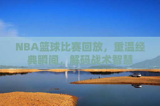 NBA篮球比赛回放，重温经典瞬间，解码战术智慧